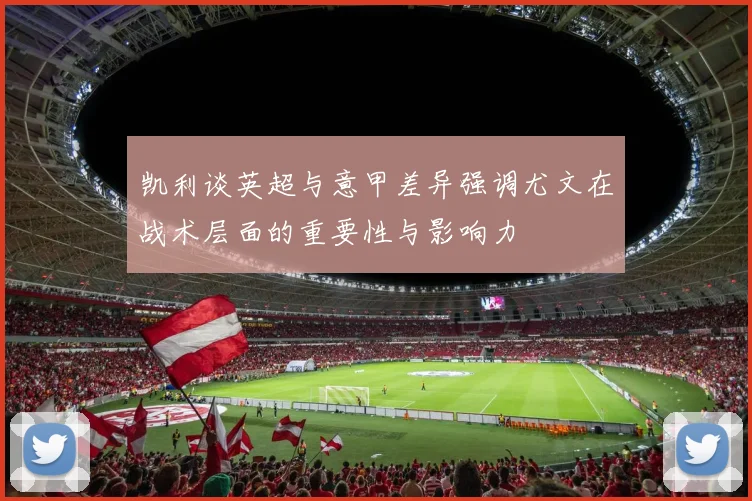 凯利谈英超与意甲差异强调尤文在战术层面的重要性与影响力