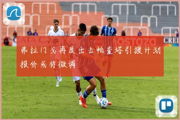 弗拉门戈再度出击帕奎塔引援计划报价或将微调