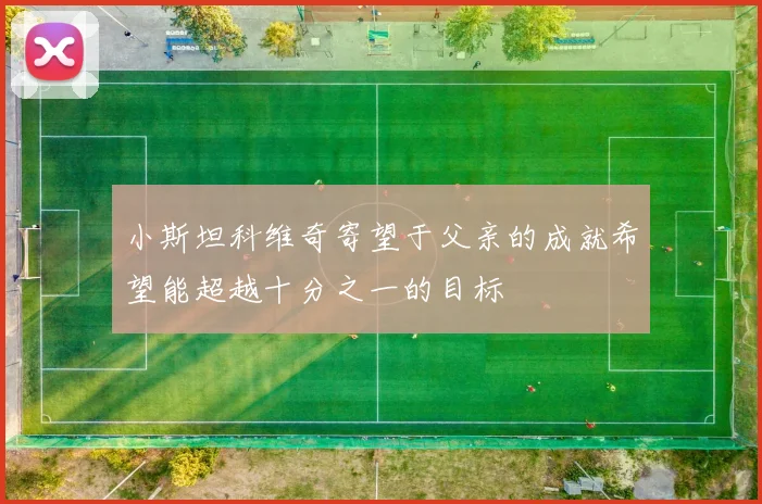 小斯坦科维奇寄望于父亲的成就希望能超越十分之一的目标