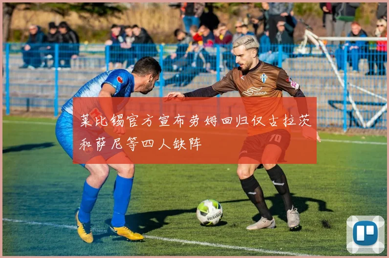 莱比锡官方宣布劳姆回归仅古拉茨和萨尼等四人缺阵