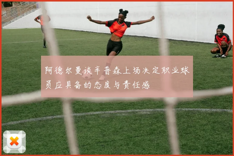 阿德尔曼谈辛普森上场决定职业球员应具备的态度与责任感