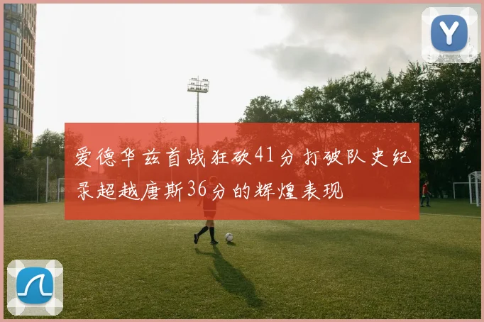 爱德华兹首战狂砍41分打破队史纪录超越唐斯36分的辉煌表现
