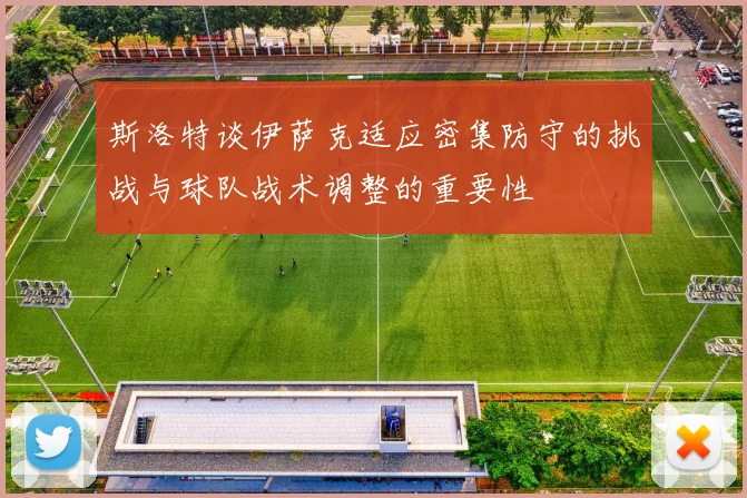 斯洛特谈伊萨克适应密集防守的挑战与球队战术调整的重要性