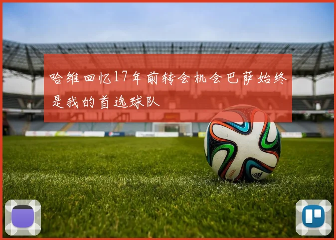 哈维回忆17年前转会机会巴萨始终是我的首选球队