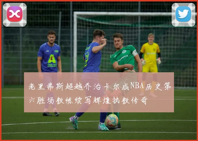 老里弗斯超越乔治卡尔成NBA历史第六胜场教练续写辉煌执教传奇
