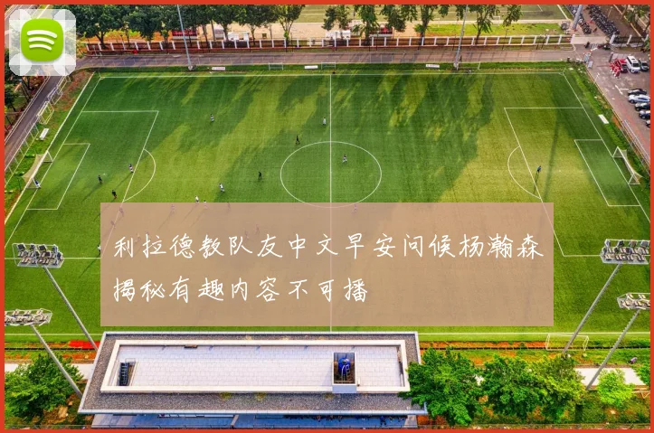 利拉德教队友中文早安问候杨瀚森揭秘有趣内容不可播