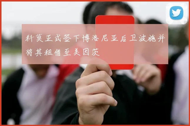科莫正式签下博洛尼亚后卫波施并将其租借至美因茨