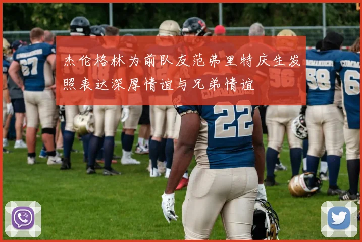 杰伦格林为前队友范弗里特庆生发照表达深厚情谊与兄弟情谊