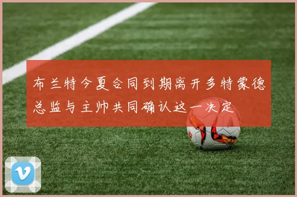 布兰特今夏合同到期离开多特蒙德总监与主帅共同确认这一决定
