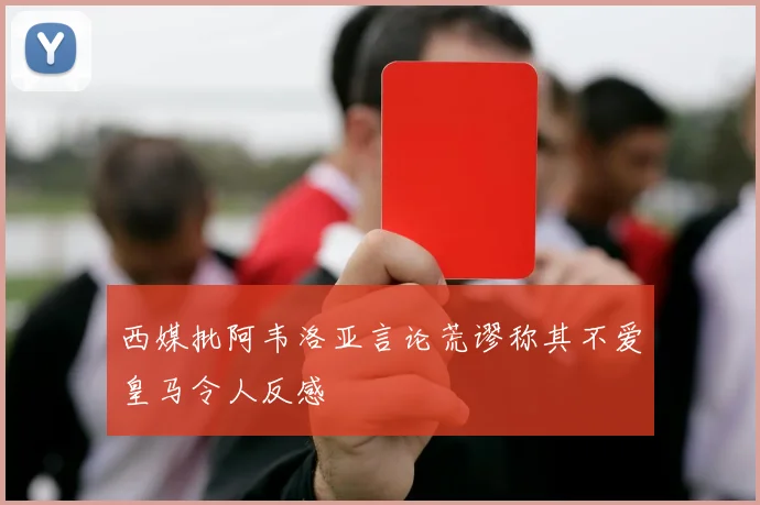 西媒批阿韦洛亚言论荒谬称其不爱皇马令人反感