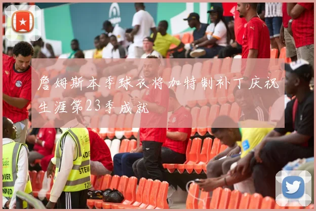 詹姆斯本季球衣将加特制补丁庆祝生涯第23季成就