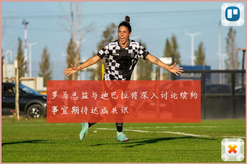 罗马总监与迪巴拉将深入讨论续约事宜期待达成共识