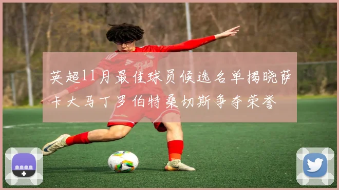 英超11月最佳球员候选名单揭晓萨卡大马丁罗伯特桑切斯争夺荣誉