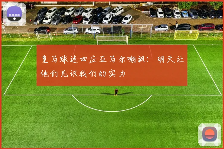 皇马球迷回应亚马尔嘲讽：明天让他们见识我们的实力