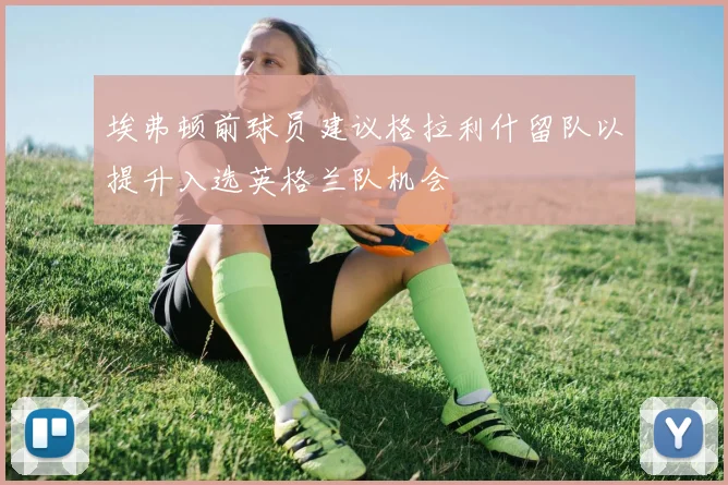 埃弗顿前球员建议格拉利什留队以提升入选英格兰队机会