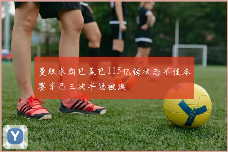 曼联求购巴莱巴115亿镑状态不佳本赛季已三次半场被换