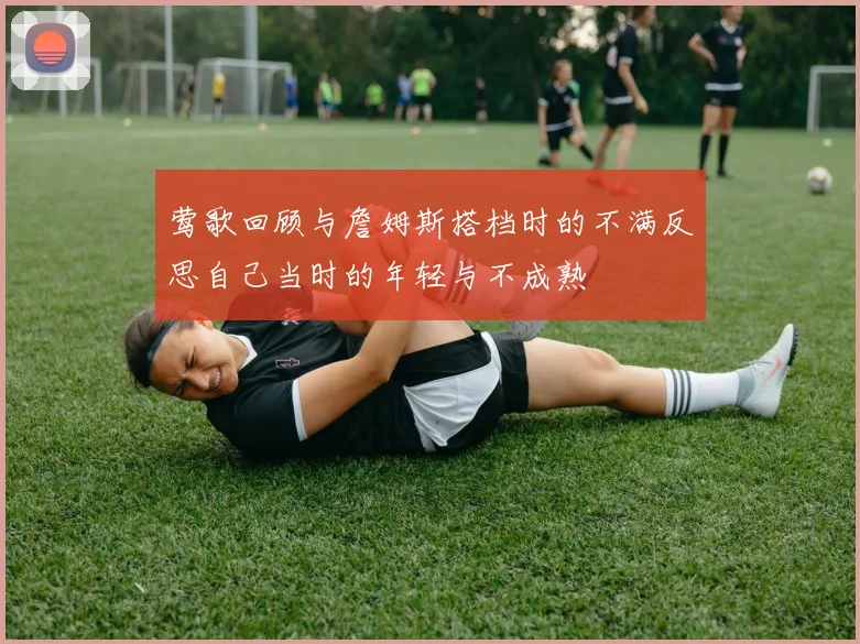 莺歌回顾与詹姆斯搭档时的不满反思自己当时的年轻与不成熟