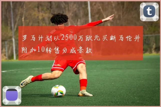 罗马计划以2500万欧元买断马伦并附加10转售分成条款