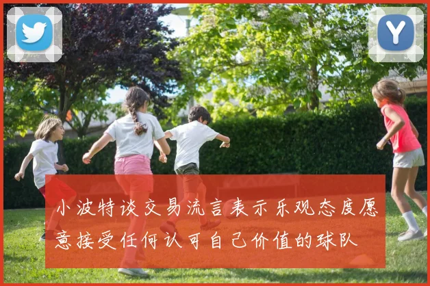 小波特谈交易流言表示乐观态度愿意接受任何认可自己价值的球队