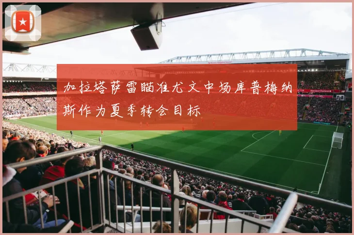 加拉塔萨雷瞄准尤文中场库普梅纳斯作为夏季转会目标