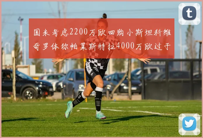 国米考虑2200万欧回购小斯坦科维奇罗体称帕莱斯特拉4000万欧过于昂贵
