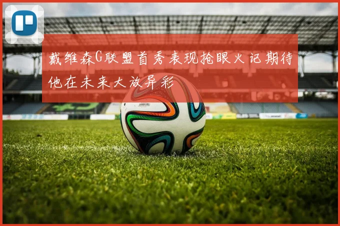 戴维森G联盟首秀表现抢眼火记期待他在未来大放异彩