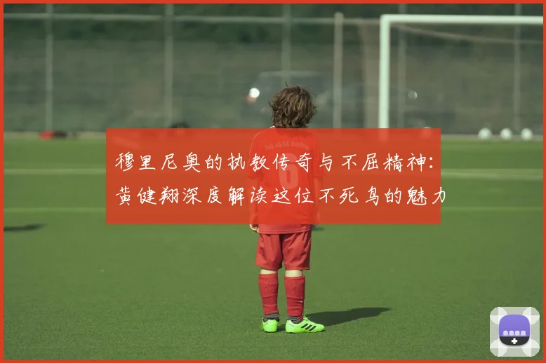 穆里尼奥的执教传奇与不屈精神：黄健翔深度解读这位不死鸟的魅力