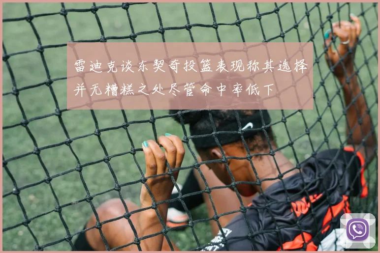 雷迪克谈东契奇投篮表现称其选择并无糟糕之处尽管命中率低下