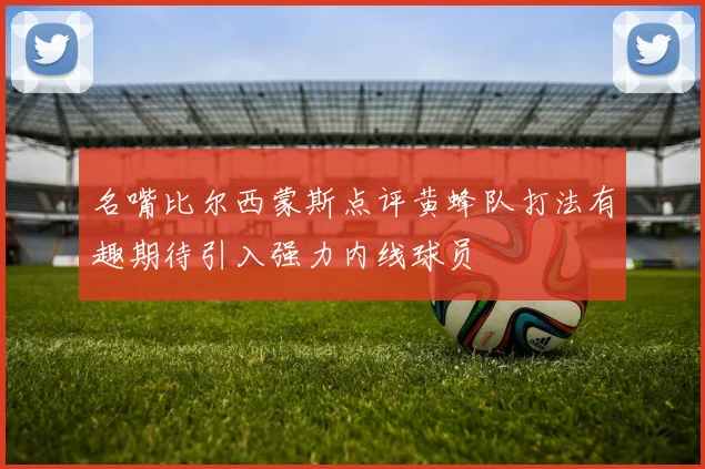 名嘴比尔西蒙斯点评黄蜂队打法有趣期待引入强力内线球员
