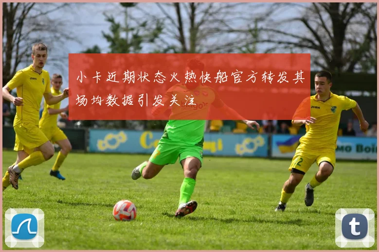 小卡近期状态火热快船官方转发其场均数据引发关注
