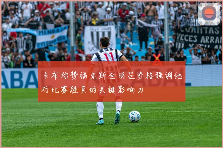 卡布称赞福克斯全明星资格强调他对比赛胜负的关键影响力