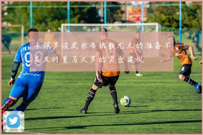 卡佩罗谈皮尔洛执教尤文的准备不足及对皇马大罗的卖出建议