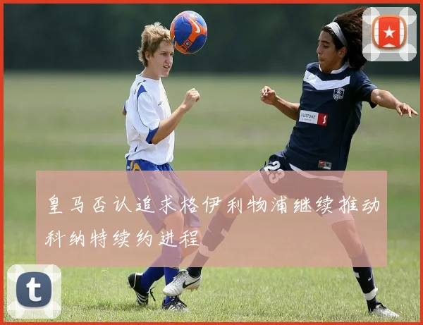 皇马否认追求格伊利物浦继续推动科纳特续约进程