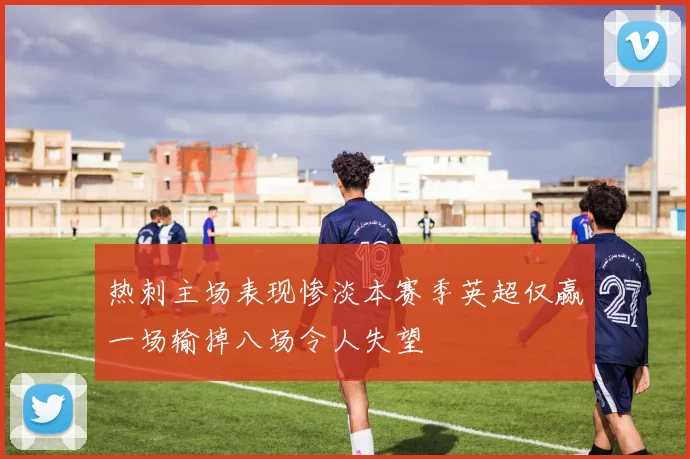 热刺主场表现惨淡本赛季英超仅赢一场输掉八场令人失望