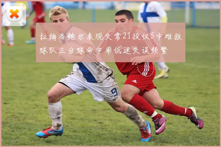 拉梅洛鲍尔表现失常21投仅5中难救球队三分球命中率低迷失误频繁