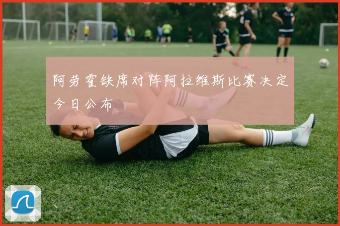 阿劳霍缺席对阵阿拉维斯比赛决定今日公布