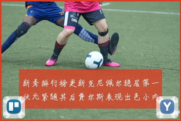 新秀排行榜更新克尼佩尔稳居第一状元紧随其后费尔斯表现出色小内姆哈德成功上榜