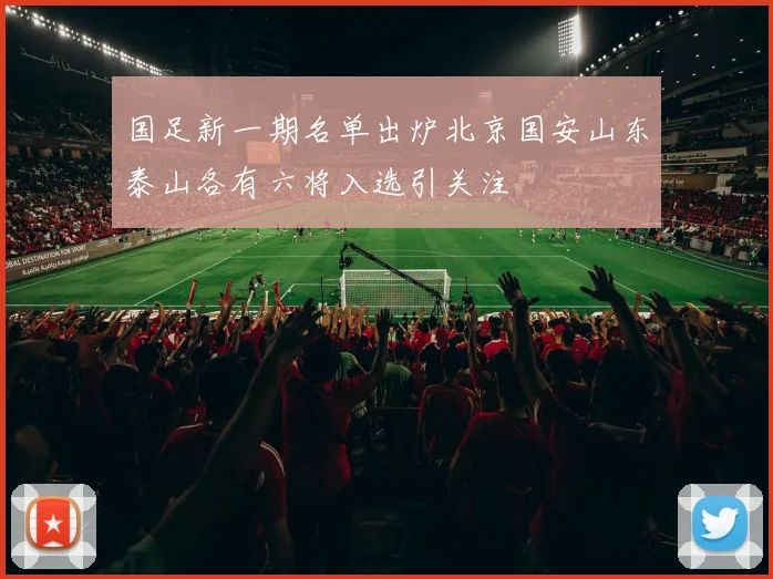 国足新一期名单出炉北京国安山东泰山各有六将入选引关注