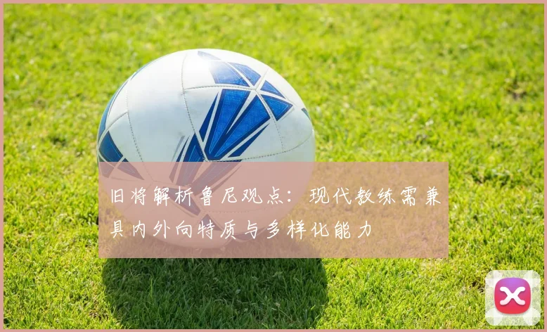 旧将解析鲁尼观点：现代教练需兼具内外向特质与多样化能力