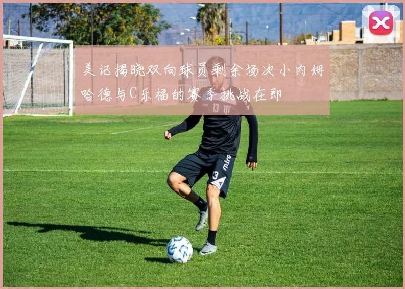 美记揭晓双向球员剩余场次小内姆哈德与C乐福的赛季挑战在即