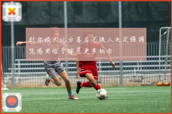科尔谈大比分落后不换人决定强调凭感觉给予球员更多机会