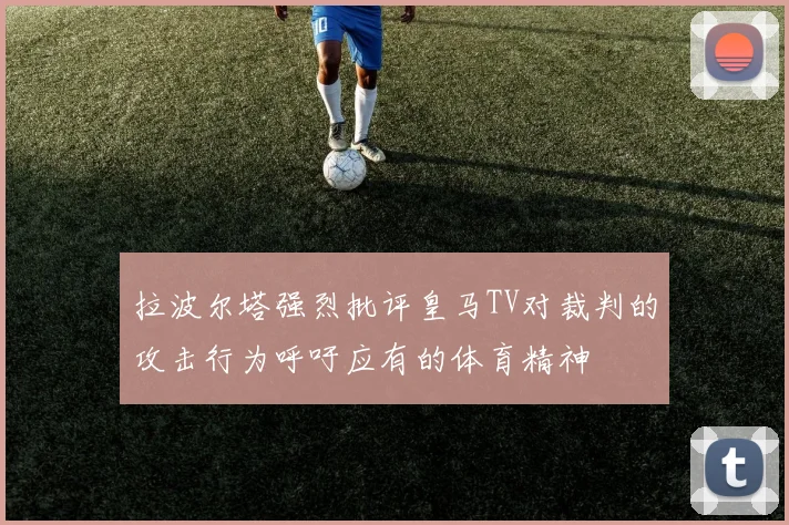 拉波尔塔强烈批评皇马TV对裁判的攻击行为呼吁应有的体育精神