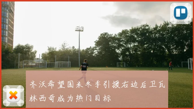 齐沃希望国米冬季引援右边后卫瓦林西奇成为热门目标