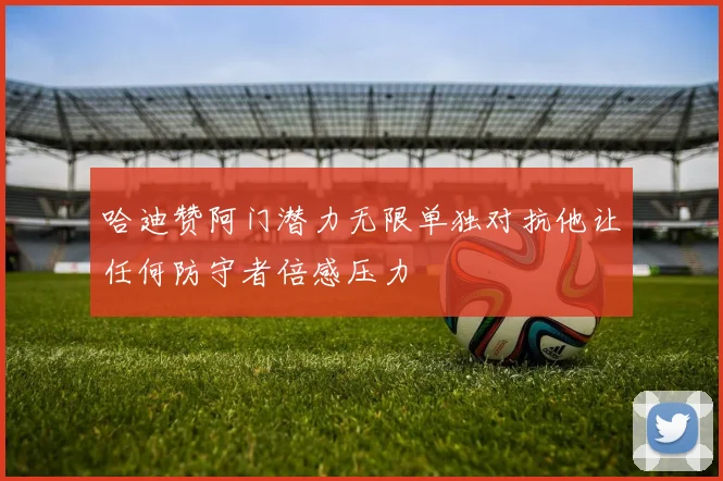 哈迪赞阿门潜力无限单独对抗他让任何防守者倍感压力