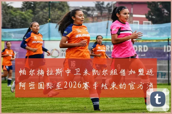 帕尔梅拉斯中卫米凯尔租借加盟迈阿密国际至2026赛季结束的官方消息