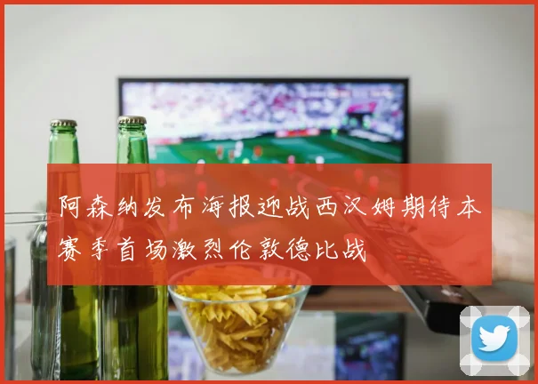 阿森纳发布海报迎战西汉姆期待本赛季首场激烈伦敦德比战