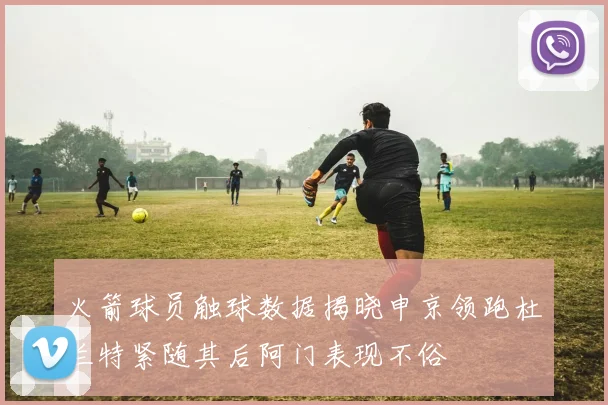 火箭球员触球数据揭晓申京领跑杜兰特紧随其后阿门表现不俗