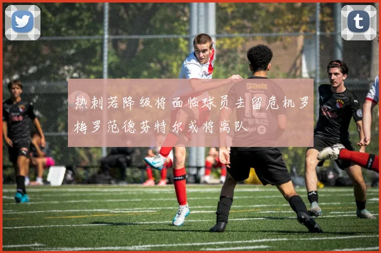 热刺若降级将面临球员去留危机罗梅罗范德芬特尔或将离队