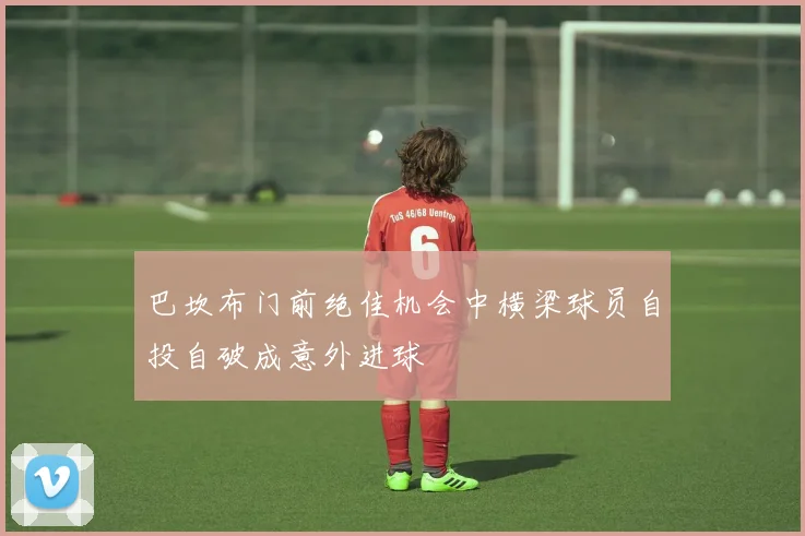 巴坎布门前绝佳机会中横梁球员自投自破成意外进球