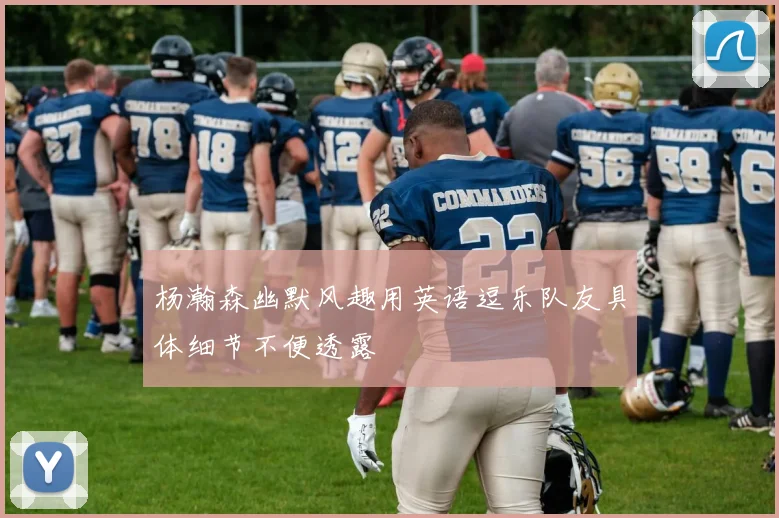 杨瀚森幽默风趣用英语逗乐队友具体细节不便透露